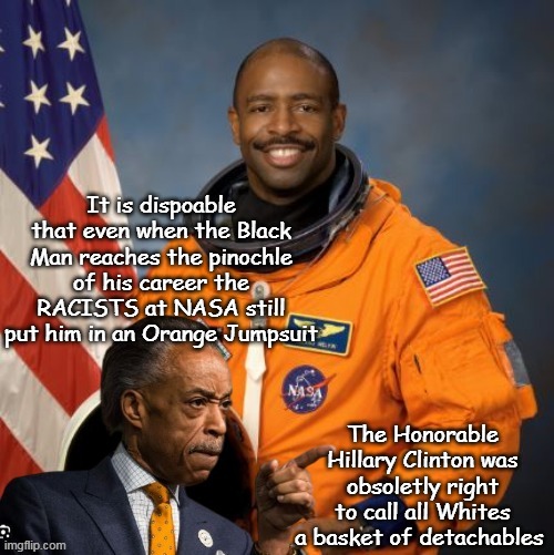 Like Al says, "Orange is the New Orange" | It is dispoable that even when the Black Man reaches the pinochle of his career the RACISTS at NASA still put him in an Orange Jumpsuit; The Honorable Hillary Clinton was obsoletly right to call all Whites a basket of detachables | image tagged in al sharpton nasa racist meme | made w/ Imgflip meme maker