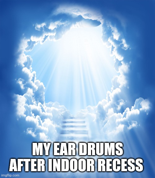 Heaven | MY EAR DRUMS AFTER INDOOR RECESS | image tagged in heaven | made w/ Imgflip meme maker