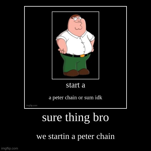 sure thing bro | we startin a peter chain | image tagged in funny,demotivationals | made w/ Imgflip demotivational maker
