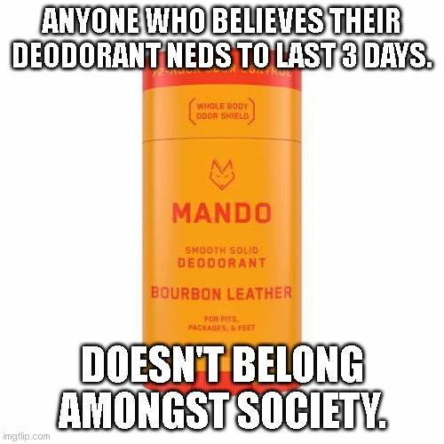 ANYONE WHO BELIEVES THEIR DEODORANT NEDS TO LAST 3 DAYS. DOESN'T BELONG AMONGST SOCIETY. | image tagged in funny meme | made w/ Imgflip meme maker