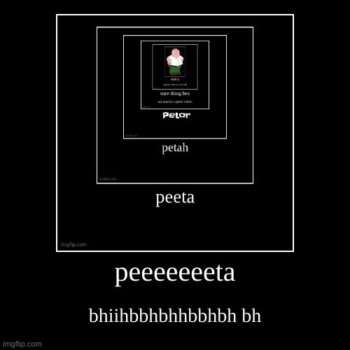 peeeeeeeta | bhiihbbhbhhbbhbh bh | image tagged in funny,demotivationals | made w/ Imgflip demotivational maker