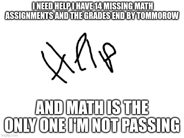 HELP | I NEED HELP I HAVE 14 MISSING MATH ASSIGNMENTS AND THE GRADES END BY TOMMOROW; AND MATH IS THE ONLY ONE I'M NOT PASSING | image tagged in m | made w/ Imgflip meme maker