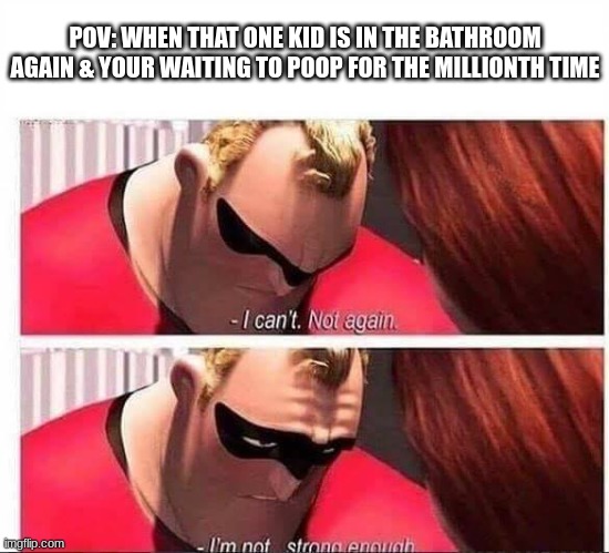 im not strong enough... | POV: WHEN THAT ONE KID IS IN THE BATHROOM AGAIN & YOUR WAITING TO POOP FOR THE MILLIONTH TIME | image tagged in mr incredible not strong enough,waiting,for,the,bathroom | made w/ Imgflip meme maker