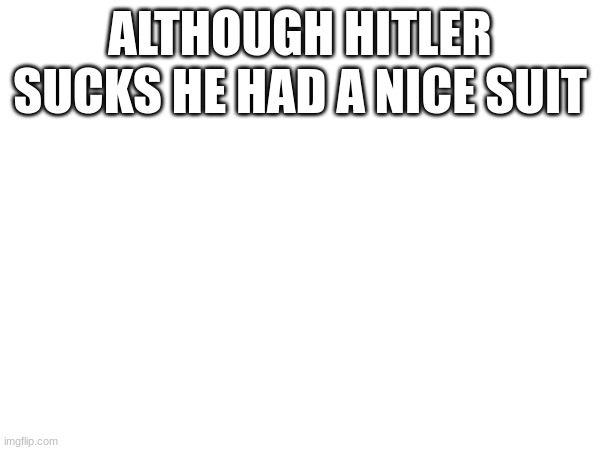 m | ALTHOUGH HITLER SUCKS HE HAD A NICE SUIT | image tagged in m | made w/ Imgflip meme maker