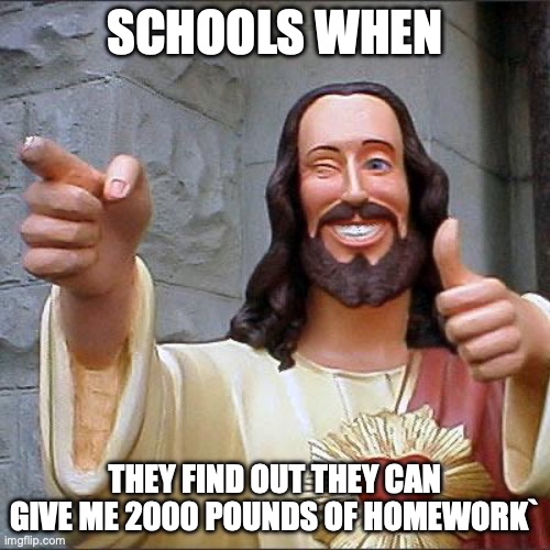 school basically hell | SCHOOLS WHEN; THEY FIND OUT THEY CAN GIVE ME 2000 POUNDS OF HOMEWORK` | image tagged in memes,buddy christ | made w/ Imgflip meme maker