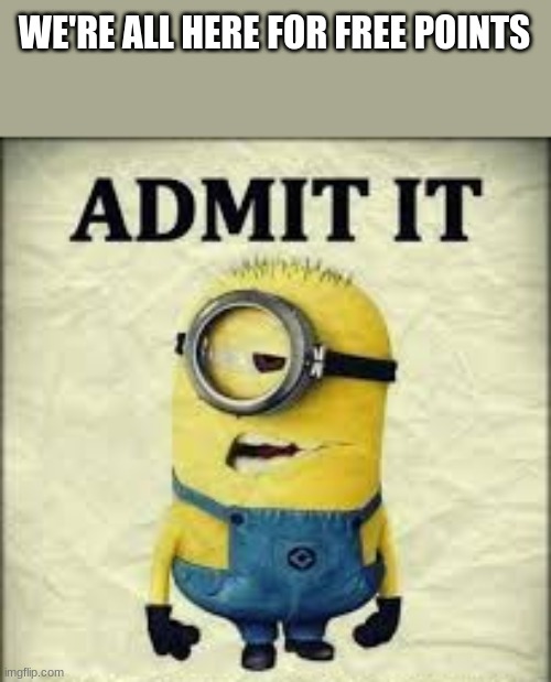 admit it | WE'RE ALL HERE FOR FREE POINTS | image tagged in admit it | made w/ Imgflip meme maker