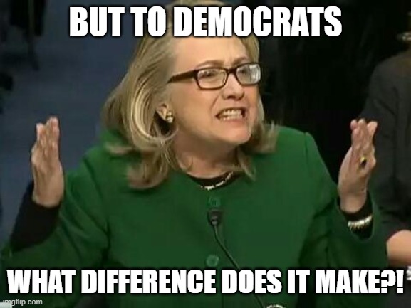 hillary what difference does it make | BUT TO DEMOCRATS WHAT DIFFERENCE DOES IT MAKE?! | image tagged in hillary what difference does it make | made w/ Imgflip meme maker
