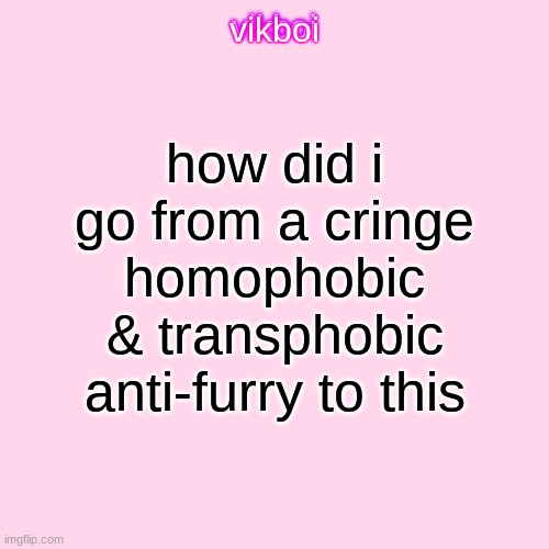vikboi temp simple | how did i go from a cringe homophobic & transphobic anti-furry to this | image tagged in vikboi temp modern | made w/ Imgflip meme maker