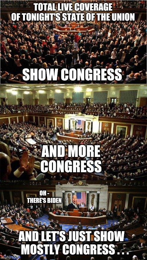 Distract Minimal TV Time for Joe | TOTAL LIVE COVERAGE
OF TONIGHT'S STATE OF THE UNION; SHOW CONGRESS; AND MORE CONGRESS; OH -
THERE'S BIDEN; AND LET'S JUST SHOW 
  MOSTLY CONGRESS . . . | image tagged in congress,media,tv coverage,leftists,liberals,democrats | made w/ Imgflip meme maker