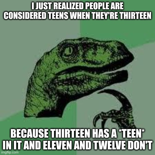 i am smort | I JUST REALIZED PEOPLE ARE CONSIDERED TEENS WHEN THEY'RE THIRTEEN; BECAUSE THIRTEEN HAS A *TEEN* IN IT AND ELEVEN AND TWELVE DON'T | image tagged in dinosaur | made w/ Imgflip meme maker