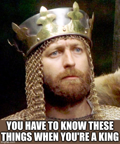 King Arthur | YOU HAVE TO KNOW THESE THINGS WHEN YOU'RE A KING | image tagged in king arthur | made w/ Imgflip meme maker