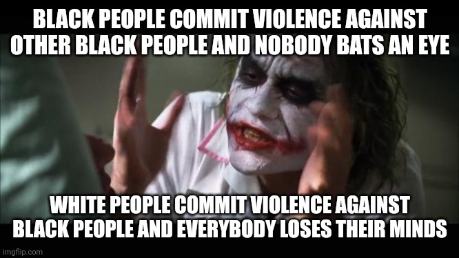 Even though the former happens much more often than the latter | BLACK PEOPLE COMMIT VIOLENCE AGAINST OTHER BLACK PEOPLE AND NOBODY BATS AN EYE; WHITE PEOPLE COMMIT VIOLENCE AGAINST BLACK PEOPLE AND EVERYBODY LOSES THEIR MINDS | image tagged in memes,and everybody loses their minds | made w/ Imgflip meme maker