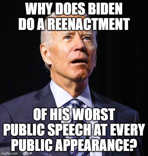Joe Biden | WHY DOES BIDEN DO A REENACTMENT; OF HIS WORST PUBLIC SPEECH AT EVERY PUBLIC APPEARANCE? | image tagged in joe biden | made w/ Imgflip meme maker