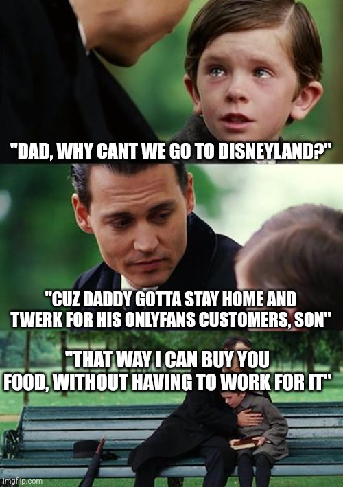 2024 baby | "DAD, WHY CANT WE GO TO DISNEYLAND?"; "CUZ DADDY GOTTA STAY HOME AND TWERK FOR HIS ONLYFANS CUSTOMERS, SON"; "THAT WAY I CAN BUY YOU FOOD, WITHOUT HAVING TO WORK FOR IT" | image tagged in memes,finding neverland | made w/ Imgflip meme maker