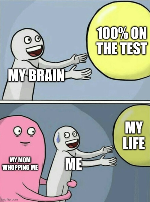 I would not survive the whopping | 100% ON THE TEST; MY BRAIN; MY LIFE; MY MOM WHOPPING ME; ME | image tagged in memes,running away balloon | made w/ Imgflip meme maker