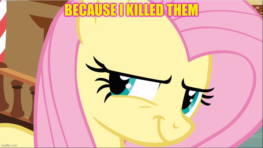 BECAUSE I KILLED THEM | image tagged in evil fluttershy mlp | made w/ Imgflip meme maker