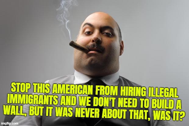 Scumbag Boss | STOP THIS AMERICAN FROM HIRING ILLEGAL
IMMIGRANTS AND WE DON'T NEED TO BUILD A
WALL, BUT IT WAS NEVER ABOUT THAT, WAS IT? | image tagged in memes,scumbag boss | made w/ Imgflip meme maker