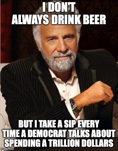 State of Union | I DON'T ALWAYS DRINK BEER; BUT I TAKE A SIP EVERY TIME A DEMOCRAT TALKS ABOUT SPENDING A TRILLION DOLLARS | image tagged in i don't always | made w/ Imgflip meme maker