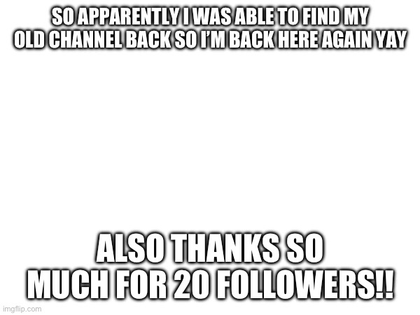 Pre-Update | SO APPARENTLY I WAS ABLE TO FIND MY OLD CHANNEL BACK SO I’M BACK HERE AGAIN YAY; ALSO THANKS SO MUCH FOR 20 FOLLOWERS!! | image tagged in new | made w/ Imgflip meme maker
