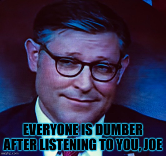 At no point... | EVERYONE IS DUMBER AFTER LISTENING TO YOU, JOE | image tagged in mike johnson | made w/ Imgflip meme maker