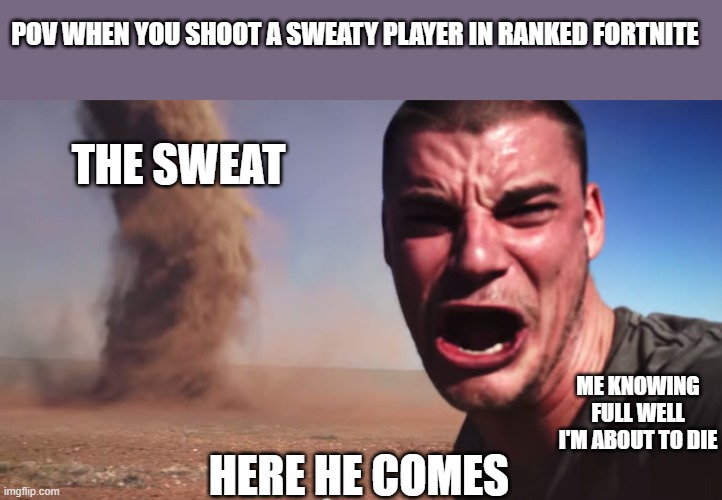 Man I'm Dead | POV WHEN YOU SHOOT A SWEATY PLAYER IN RANKED FORTNITE; THE SWEAT; ME KNOWING FULL WELL I'M ABOUT TO DIE; HERE HE COMES | image tagged in here it comes | made w/ Imgflip meme maker