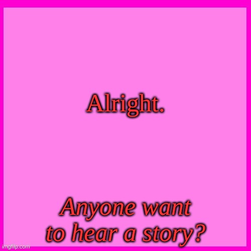 also hi | Alright. Anyone want to hear a story? | image tagged in pink box | made w/ Imgflip meme maker