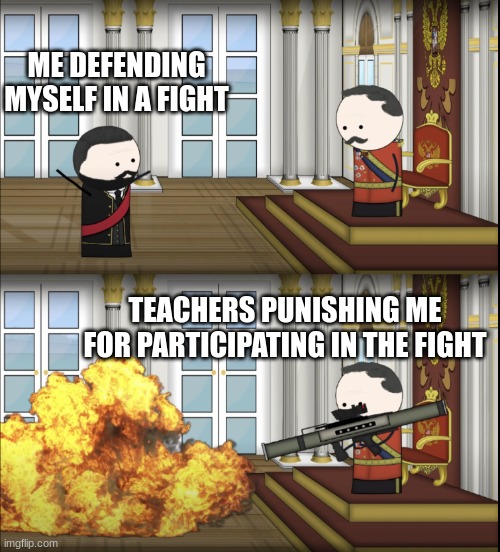 Just let me fight | ME DEFENDING MYSELF IN A FIGHT; TEACHERS PUNISHING ME FOR PARTICIPATING IN THE FIGHT | image tagged in oversimplified tsar fires rocket | made w/ Imgflip meme maker