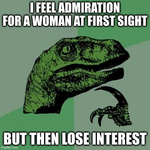 at first sight | I FEEL ADMIRATION FOR A WOMAN AT FIRST SIGHT; BUT THEN LOSE INTEREST | image tagged in memes,philosoraptor | made w/ Imgflip meme maker