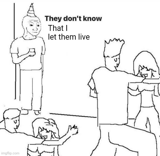 They dont know "....." | That I let them live | image tagged in they dont know | made w/ Imgflip meme maker
