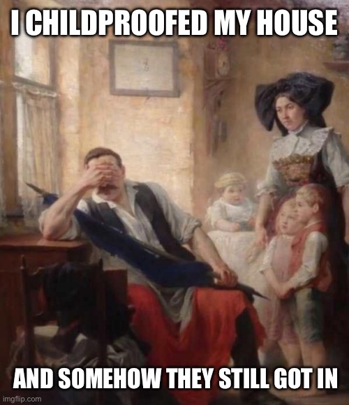 I childproofed my house | I CHILDPROOFED MY HOUSE; AND SOMEHOW THEY STILL GOT IN | image tagged in classic art man crying face palm,family,children,childproofing,deadbeat dad,annoyed dad | made w/ Imgflip meme maker