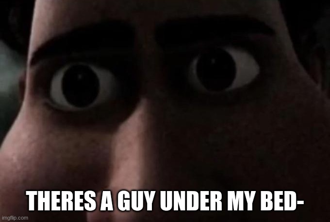 Titan stare | THERES A GUY UNDER MY BED- | image tagged in titan stare | made w/ Imgflip meme maker