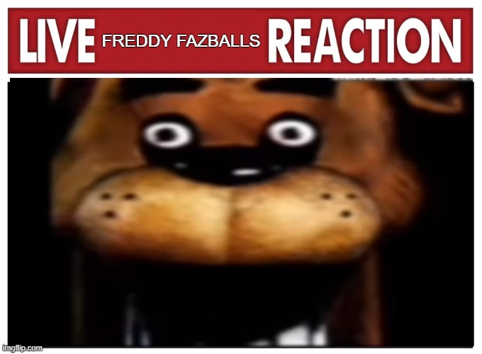 live reaction | FREDDY FAZBALLS | image tagged in live reaction | made w/ Imgflip meme maker