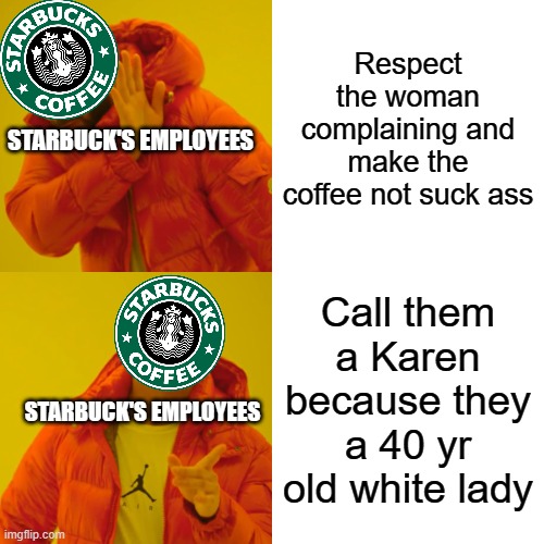 Why can't people just fix a woman's complaint without calling them a Karen? | Respect the woman complaining and make the coffee not suck ass; STARBUCK'S EMPLOYEES; Call them a Karen because they a 40 yr old white lady; STARBUCK'S EMPLOYEES | image tagged in memes,drake hotline bling,dank memes,karens | made w/ Imgflip meme maker