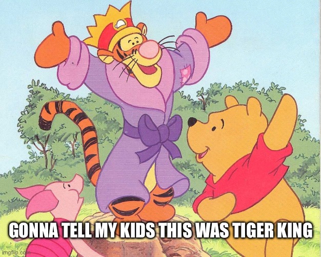 Tiger King | GONNA TELL MY KIDS THIS WAS TIGER KING | image tagged in tigger king,tiger king,tigger,winnie the pooh,piglet,gonna tell my kids | made w/ Imgflip meme maker