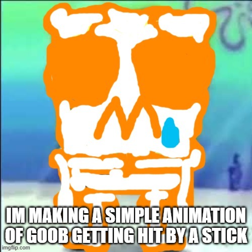 Zad SponchGoob | IM MAKING A SIMPLE ANIMATION OF GOOB GETTING HIT BY A STICK | image tagged in zad sponchgoob | made w/ Imgflip meme maker