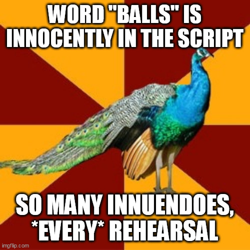 Thespian peacock | WORD "BALLS" IS INNOCENTLY IN THE SCRIPT; SO MANY INNUENDOES, *EVERY* REHEARSAL | image tagged in thespian peacock | made w/ Imgflip meme maker