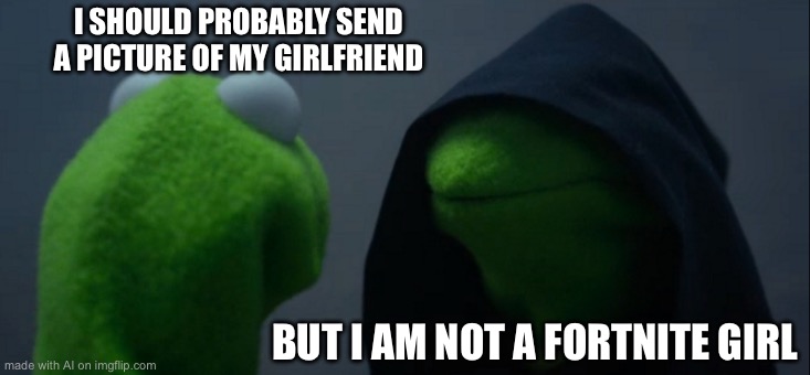 Evil Kermit Meme | I SHOULD PROBABLY SEND A PICTURE OF MY GIRLFRIEND; BUT I AM NOT A FORTNITE GIRL | image tagged in memes,evil kermit | made w/ Imgflip meme maker