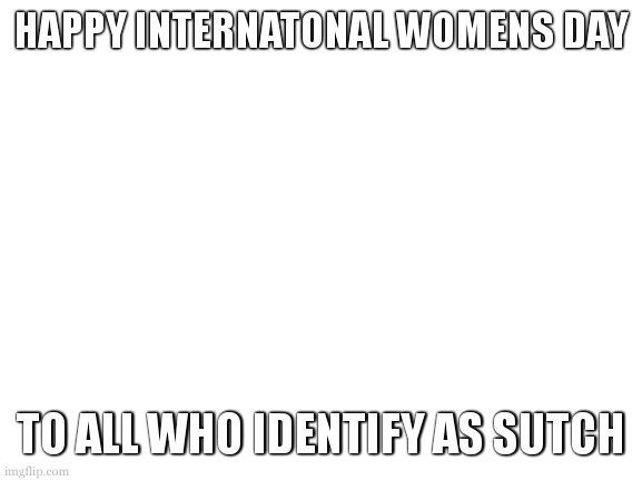 :party popper: | HAPPY INTERNATONAL WOMENS DAY; TO ALL WHO IDENTIFY AS SUTCH | image tagged in internatonal womens day | made w/ Imgflip meme maker