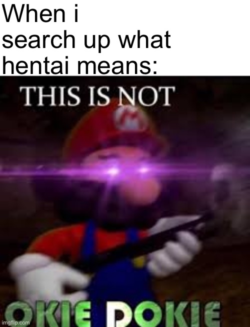 Hentai is basically anime p*rn for those who dont know- | When i search up what hentai means: | image tagged in this is not okie dokie | made w/ Imgflip meme maker