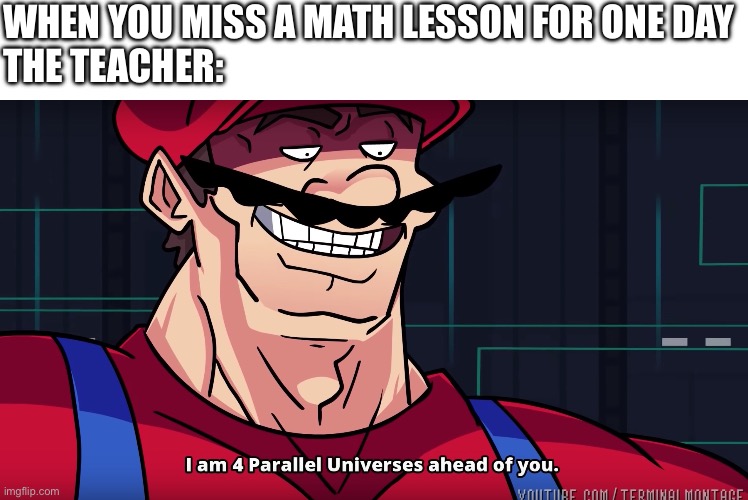 I hate when this happens | WHEN YOU MISS A MATH LESSON FOR ONE DAY
THE TEACHER: | image tagged in mario i am four parallel universes ahead of you,math | made w/ Imgflip meme maker