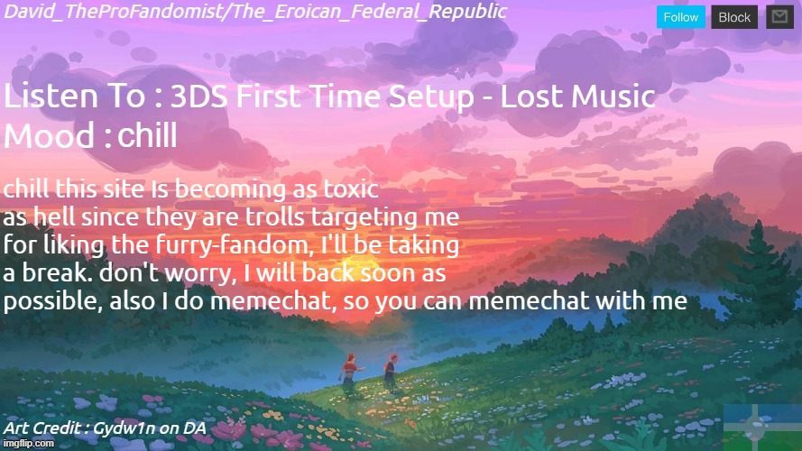 (sorry for reupload) I'll be more active on DA, YT, ETC. | 3DS First Time Setup - Lost Music; chill; chill this site Is becoming as toxic as hell since they are trolls targeting me for liking the furry-fandom, I'll be taking a break. don't worry, I will back soon as possible, also I do memechat, so you can memechat with me | image tagged in new and better eroican federal republic's announcement | made w/ Imgflip meme maker