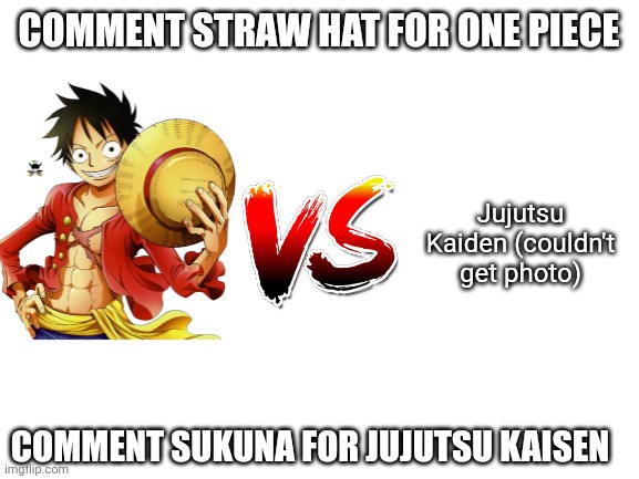 Which is better and explain | COMMENT STRAW HAT FOR ONE PIECE; Jujutsu Kaiden (couldn't get photo); COMMENT SUKUNA FOR JUJUTSU KAISEN | image tagged in blank white template | made w/ Imgflip meme maker