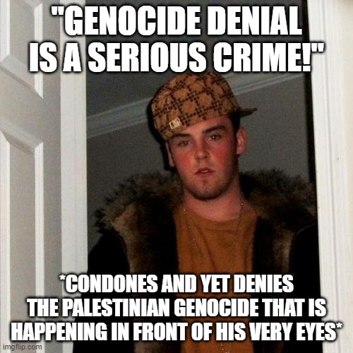 That's Just Some ((("Free, Peaceful and Civilized" Western))) "Morals" and "Values" For You | "GENOCIDE DENIAL IS A SERIOUS CRIME!"; *CONDONES AND YET DENIES THE PALESTINIAN GENOCIDE THAT IS HAPPENING IN FRONT OF HIS VERY EYES* | image tagged in scumbag steve,palestine,israel,genocide,cunt,cunts | made w/ Imgflip meme maker