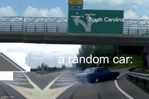 Left & Middle Exit 12 Off Ramp | Kalio Road; E, Watterson St. South Carolina; a random car: | image tagged in left middle exit 12 off ramp | made w/ Imgflip meme maker