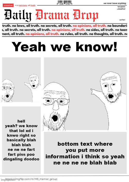 just a silly idea :)))))) | Yeah we know! hell yeah? we know that lol xd i knwo right so basically blah blah blah ne ne ne fart fart piss poo dingaling doodoo; bottom text where you put more information i think so yeah ne ne ne ne blah blab | image tagged in use this blank daily drama drop | made w/ Imgflip meme maker