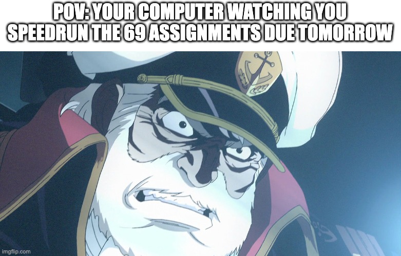 POV: YOUR COMPUTER WATCHING YOU SPEEDRUN THE 69 ASSIGNMENTS DUE TOMORROW | made w/ Imgflip meme maker