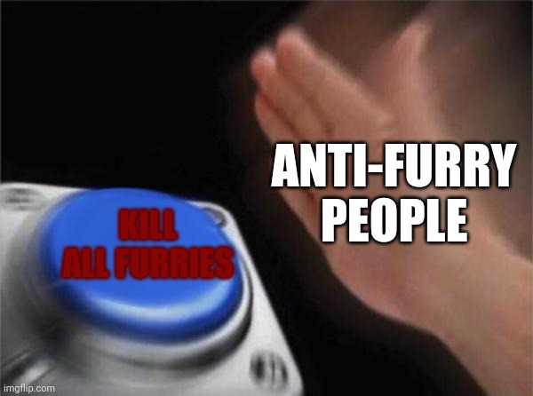 Anti furry team is 89999222 times better then disgusting furries | ANTI-FURRY PEOPLE; KILL ALL FURRIES | image tagged in memes,blank nut button,anti-furry,pawpad hater | made w/ Imgflip meme maker