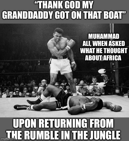 Muhammad Ali | “THANK GOD MY GRANDDADDY GOT ON THAT BOAT” MUHAMMAD ALI, WHEN ASKED WHAT HE THOUGHT ABOUT AFRICA UPON RETURNING FROM THE RUMBLE IN THE JUNGL | image tagged in muhammad ali | made w/ Imgflip meme maker