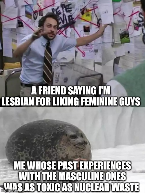 Man explaining to seal | A FRIEND SAYING I'M LESBIAN FOR LIKING FEMININE GUYS; ME WHOSE PAST EXPERIENCES WITH THE MASCULINE ONES WAS AS TOXIC AS NUCLEAR WASTE | image tagged in man explaining to seal | made w/ Imgflip meme maker