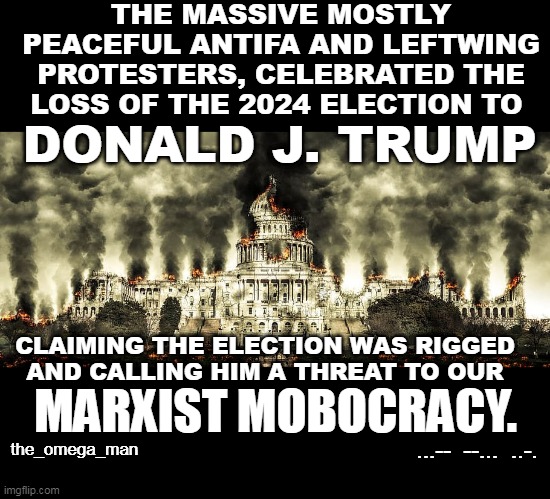 2024 ELECTION | THE MASSIVE MOSTLY PEACEFUL ANTIFA AND LEFTWING PROTESTERS, CELEBRATED THE
LOSS OF THE 2024 ELECTION TO; DONALD J. TRUMP; CLAIMING THE ELECTION WAS RIGGED 
AND CALLING HIM A THREAT TO OUR; MARXIST MOBOCRACY. ...--  --...  ..-. the_omega_man | image tagged in washington dc ablaze | made w/ Imgflip meme maker